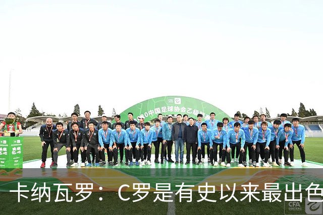 卡纳瓦罗：C罗是有史以来最出色的球员之一 但葡萄牙还有许多猛人